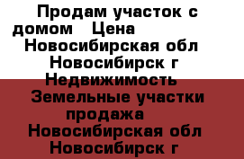 Продам участок с домом › Цена ­ 1 300 000 - Новосибирская обл., Новосибирск г. Недвижимость » Земельные участки продажа   . Новосибирская обл.,Новосибирск г.